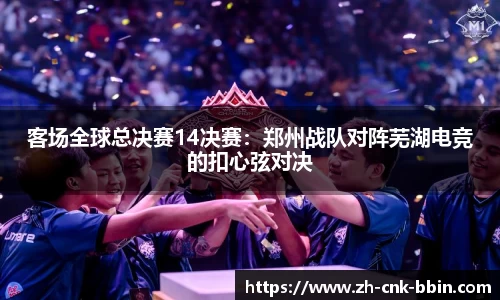 客场全球总决赛14决赛：郑州战队对阵芜湖电竞的扣心弦对决