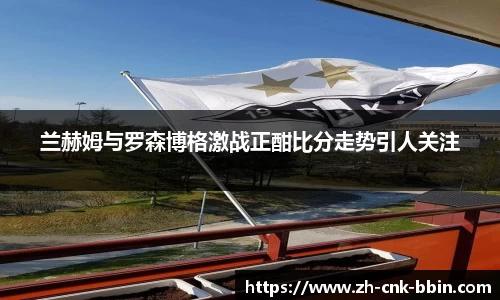 兰赫姆与罗森博格激战正酣比分走势引人关注